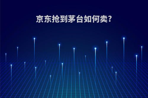 京东抢到茅台如何卖?