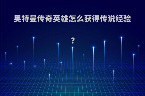 奥特曼传奇英雄怎么获得传说经验?