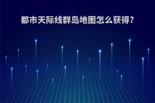 都市天际线群岛地图怎么获得?
