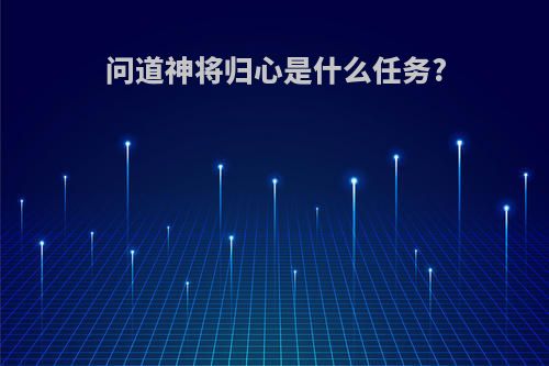 问道神将归心是什么任务?