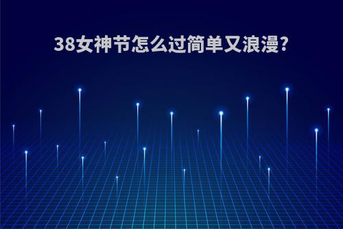 38女神节怎么过简单又浪漫?