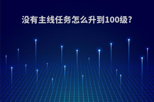 没有主线任务怎么升到100级?