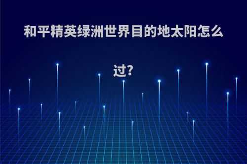 和平精英绿洲世界目的地太阳怎么过?