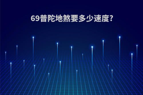 69普陀地煞要多少速度?