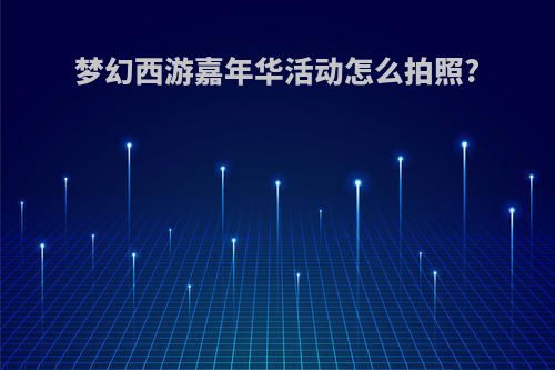 梦幻西游嘉年华活动怎么拍照?