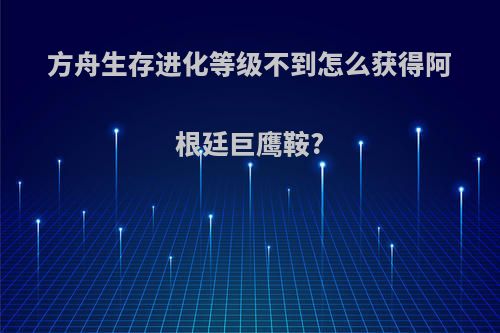 方舟生存进化等级不到怎么获得阿根廷巨鹰鞍?