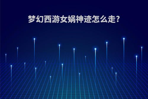 梦幻西游女娲神迹怎么走?