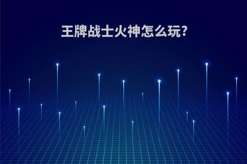 王牌战士火神怎么玩?