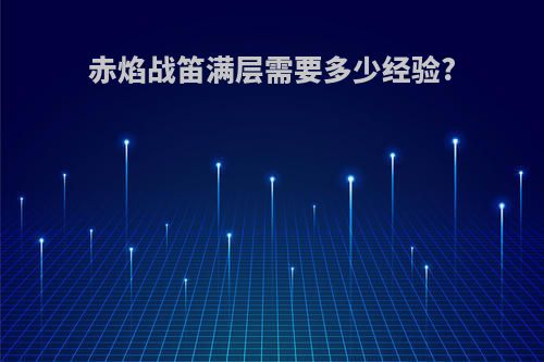 赤焰战笛满层需要多少经验?