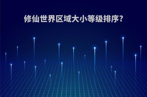 修仙世界区域大小等级排序?