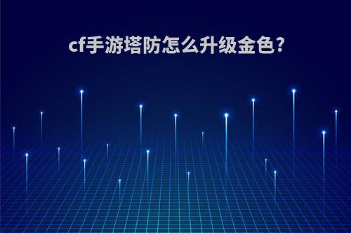 cf手游塔防怎么升级金色?