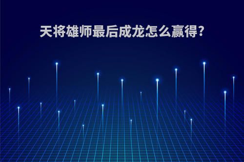 天将雄师最后成龙怎么赢得?