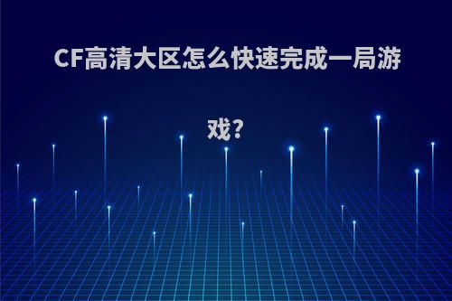 CF高清大区怎么快速完成一局游戏?