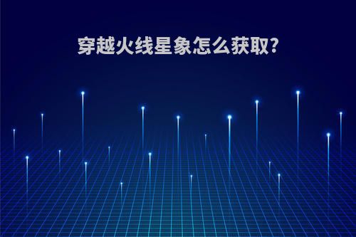穿越火线星象怎么获取?