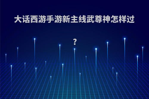 大话西游手游新主线武尊神怎样过?