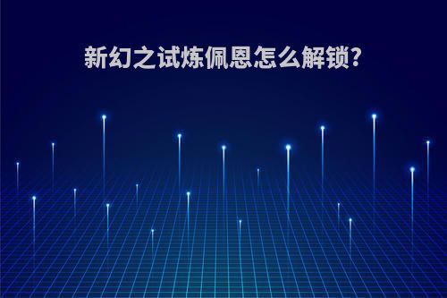 新幻之试炼佩恩怎么解锁?