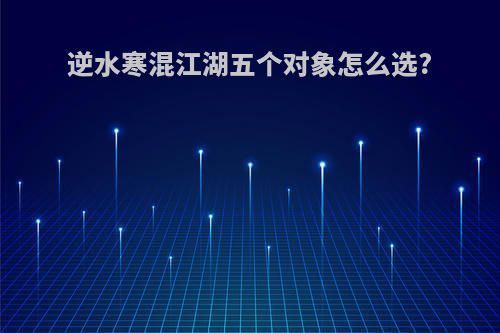 逆水寒混江湖五个对象怎么选?