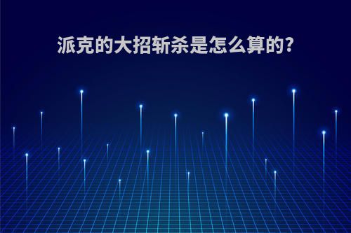 派克的大招斩杀是怎么算的?