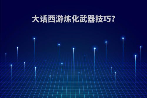 大话西游炼化武器技巧?