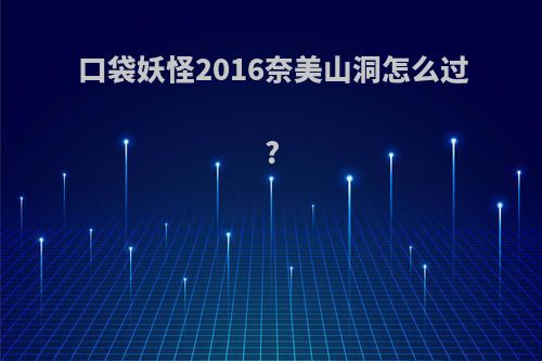 口袋妖怪2016奈美山洞怎么过?