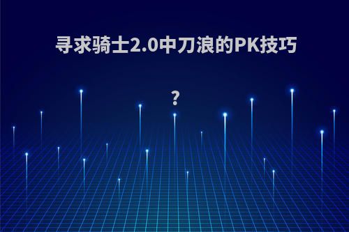 寻求骑士2.0中刀浪的PK技巧?