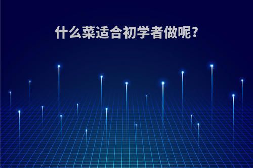 什么菜适合初学者做呢?
