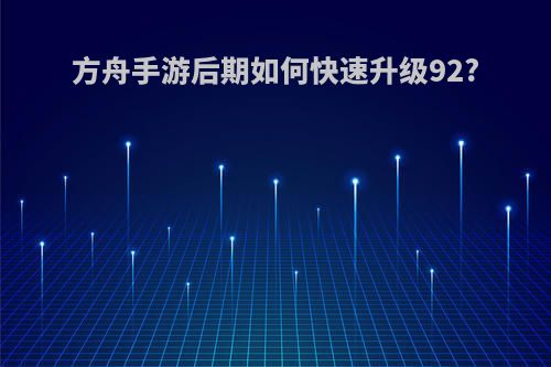方舟手游后期如何快速升级92?
