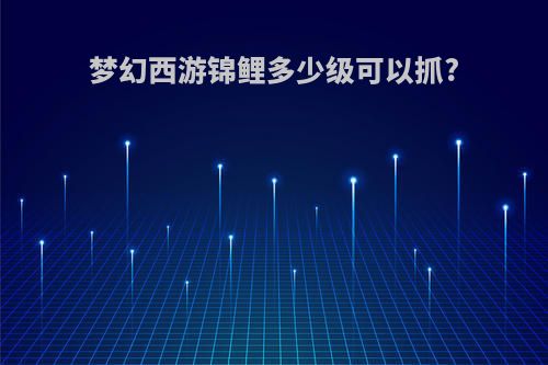 梦幻西游锦鲤多少级可以抓?