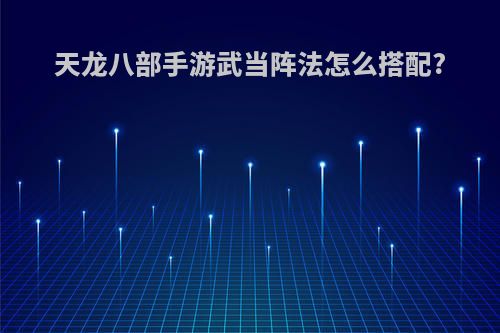天龙八部手游武当阵法怎么搭配?
