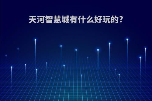 天河智慧城有什么好玩的?
