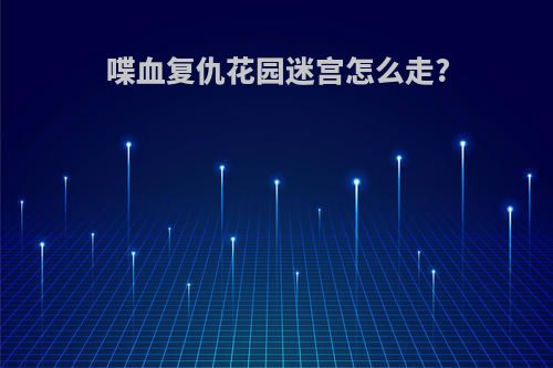 喋血复仇花园迷宫怎么走?