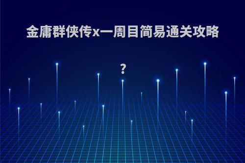 金庸群侠传x一周目简易通关攻略?