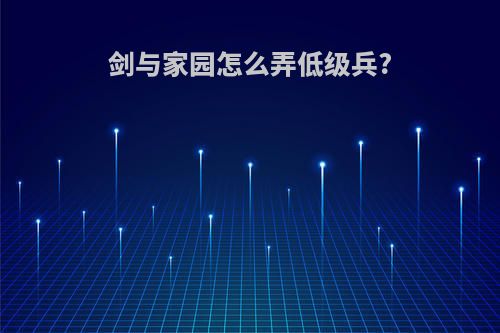 剑与家园怎么弄低级兵?