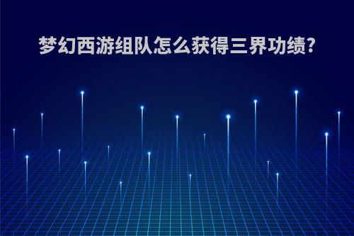 梦幻西游组队怎么获得三界功绩?