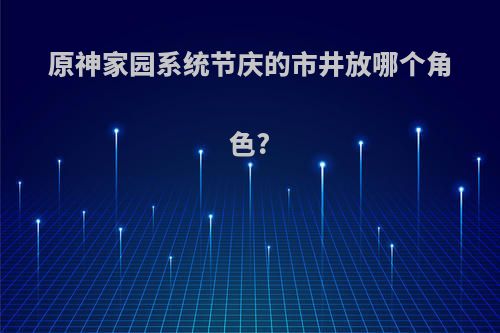 原神家园系统节庆的市井放哪个角色?