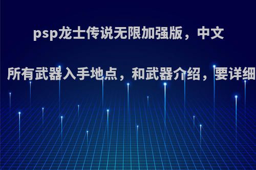 psp龙士传说无限加强版，中文版的，所有武器入手地点，和武器介绍，要详细点的?