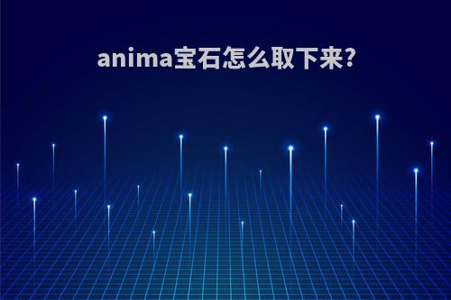 anima宝石怎么取下来?