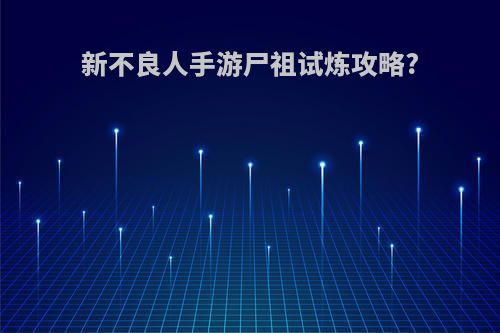 新不良人手游尸祖试炼攻略?