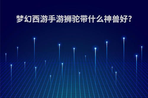 梦幻西游手游狮驼带什么神兽好?