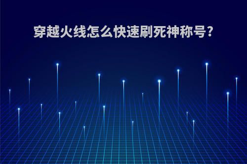 穿越火线怎么快速刷死神称号?