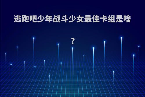 逃跑吧少年战斗少女最佳卡组是啥?