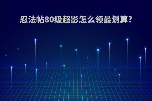 忍法帖80级超影怎么领最划算?