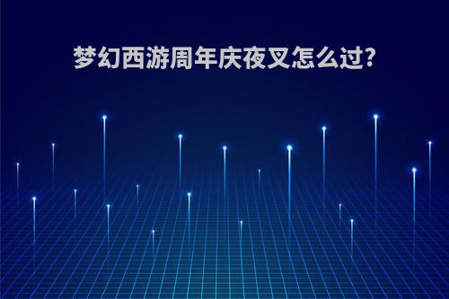 梦幻西游周年庆夜叉怎么过?