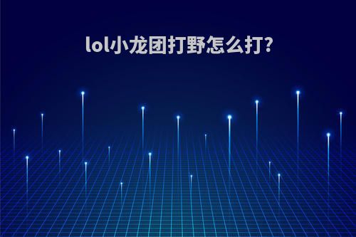lol小龙团打野怎么打?