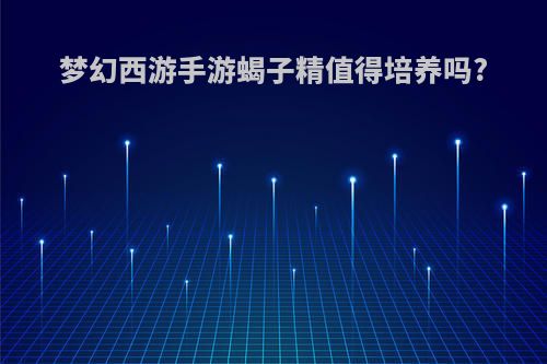 梦幻西游手游蝎子精值得培养吗?