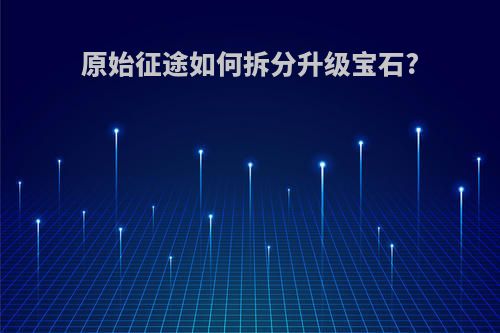 原始征途如何拆分升级宝石?