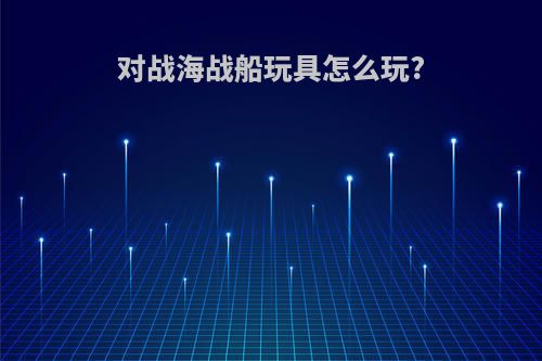 对战海战船玩具怎么玩?