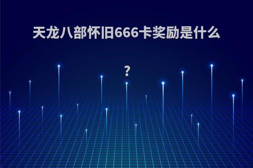 天龙八部怀旧666卡奖励是什么?