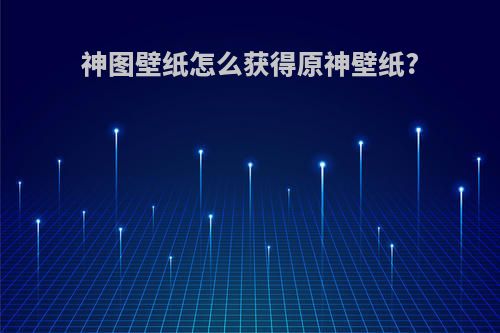 神图壁纸怎么获得原神壁纸?
