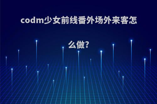 codm少女前线番外场外来客怎么做?